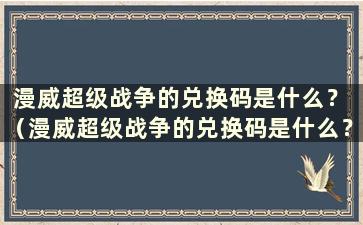 漫威超级战争的兑换码是什么？ （漫威超级战争的兑换码是什么？）